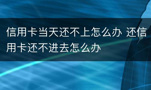 信用卡当天还不上怎么办 还信用卡还不进去怎么办