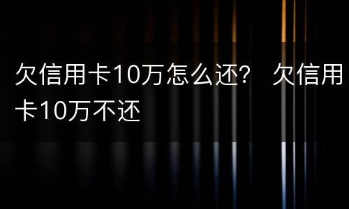 欠信用卡10万怎么还？ 欠信用卡10万不还