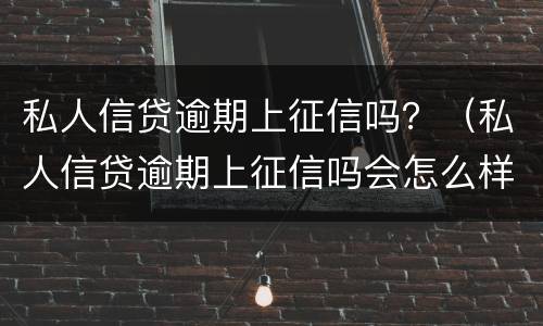 私人信贷逾期上征信吗？（私人信贷逾期上征信吗会怎么样）