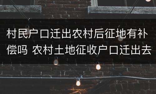 村民户口迁出农村后征地有补偿吗 农村土地征收户口迁出去有补偿吗