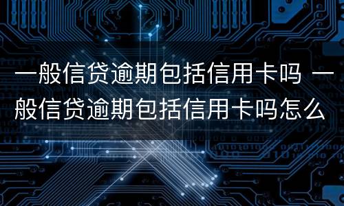 一般信贷逾期包括信用卡吗 一般信贷逾期包括信用卡吗怎么还