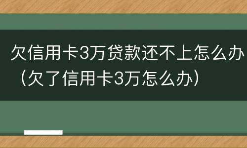 欠信用卡3万贷款还不上怎么办（欠了信用卡3万怎么办）