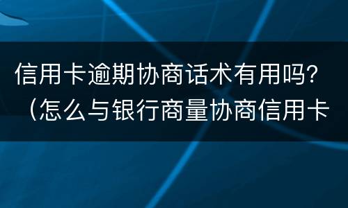 信用卡逾期协商话术有用吗？（怎么与银行商量协商信用卡逾期还款事宜）