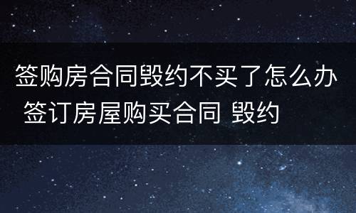 签购房合同毁约不买了怎么办 签订房屋购买合同 毁约