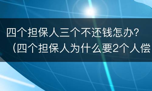 四个担保人三个不还钱怎办？（四个担保人为什么要2个人偿还）