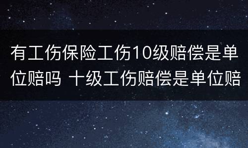 有工伤保险工伤10级赔偿是单位赔吗 十级工伤赔偿是单位赔还是保险公司赔