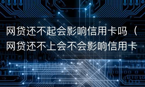 网贷还不起会影响信用卡吗（网贷还不上会不会影响信用卡）