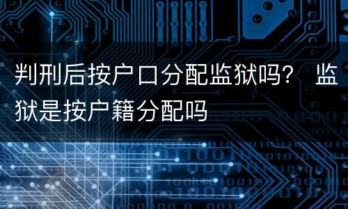 判刑后按户口分配监狱吗？ 监狱是按户籍分配吗