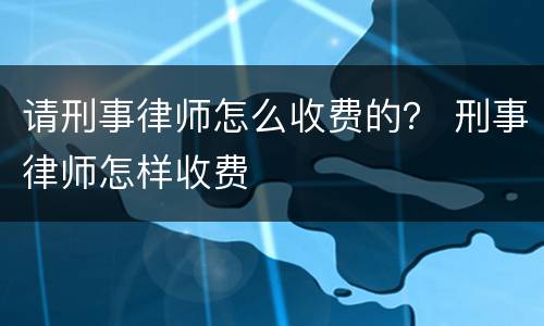 请刑事律师怎么收费的？ 刑事律师怎样收费