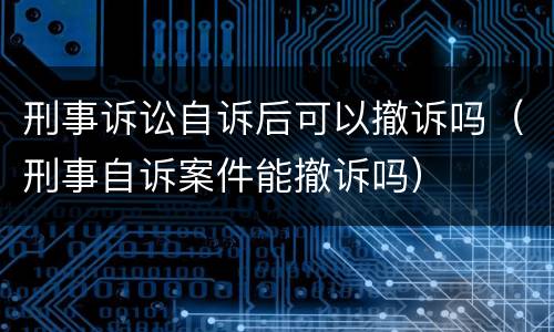 刑事诉讼自诉后可以撤诉吗（刑事自诉案件能撤诉吗）