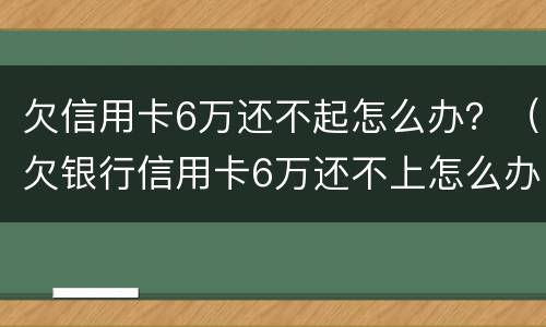 欠信用卡6万还不起怎么办？（欠银行信用卡6万还不上怎么办）