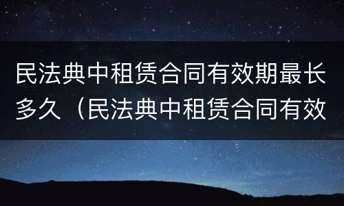 民法典中租赁合同有效期最长多久（民法典中租赁合同有效期最长多久的）