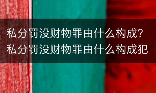 私分罚没财物罪由什么构成? 私分罚没财物罪由什么构成犯罪