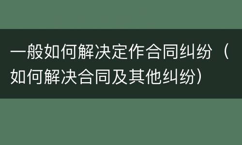 一般如何解决定作合同纠纷（如何解决合同及其他纠纷）
