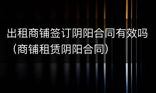 出租商铺签订阴阳合同有效吗（商铺租赁阴阳合同）
