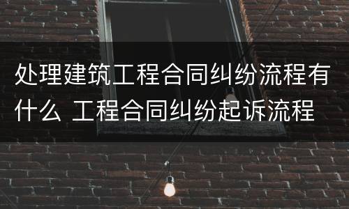 处理建筑工程合同纠纷流程有什么 工程合同纠纷起诉流程