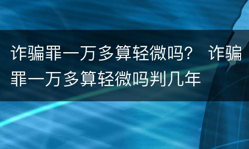 诈骗罪一万多算轻微吗？ 诈骗罪一万多算轻微吗判几年