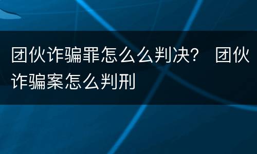 团伙诈骗罪怎么么判决？ 团伙诈骗案怎么判刑