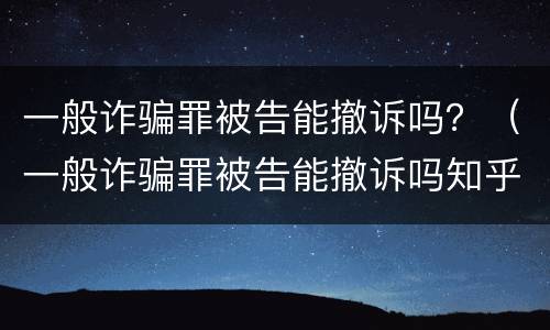 一般诈骗罪被告能撤诉吗？（一般诈骗罪被告能撤诉吗知乎）