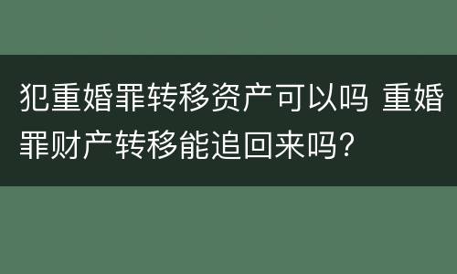犯重婚罪转移资产可以吗 重婚罪财产转移能追回来吗?