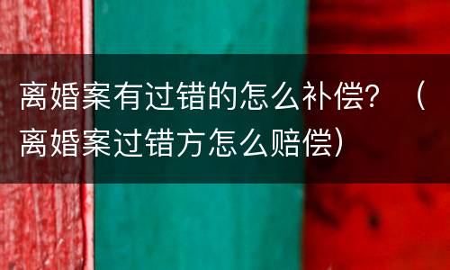 离婚案有过错的怎么补偿？（离婚案过错方怎么赔偿）