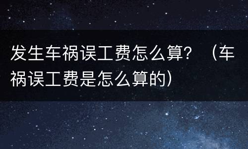 发生车祸误工费怎么算？（车祸误工费是怎么算的）