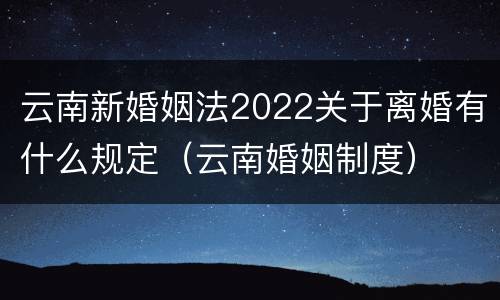 云南新婚姻法2022关于离婚有什么规定（云南婚姻制度）