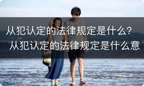 从犯认定的法律规定是什么？ 从犯认定的法律规定是什么意思