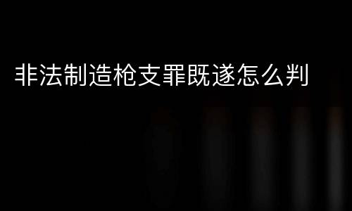 非法制造枪支罪既遂怎么判