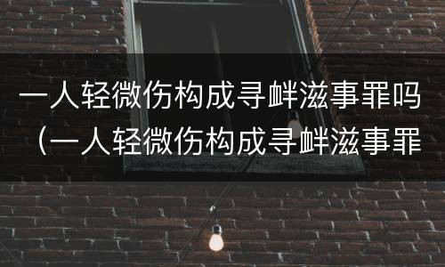 一人轻微伤构成寻衅滋事罪吗（一人轻微伤构成寻衅滋事罪吗判多少年）
