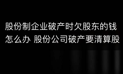 股份制企业破产时欠股东的钱怎么办 股份公司破产要清算股东吗