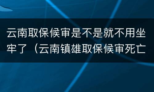 云南取保候审是不是就不用坐牢了（云南镇雄取保候审死亡）