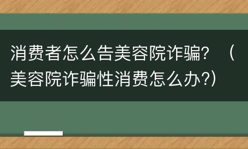 消费者怎么告美容院诈骗？（美容院诈骗性消费怎么办?）