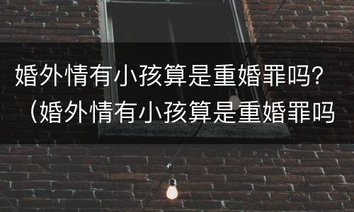 婚外情有小孩算是重婚罪吗？（婚外情有小孩算是重婚罪吗）