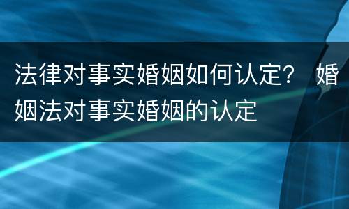 法律对事实婚姻如何认定？ 婚姻法对事实婚姻的认定