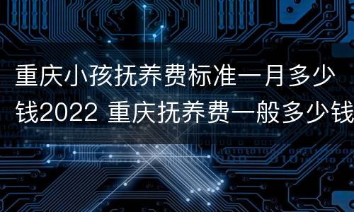 重庆小孩抚养费标准一月多少钱2022 重庆抚养费一般多少钱一个月