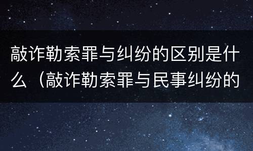 敲诈勒索罪与纠纷的区别是什么（敲诈勒索罪与民事纠纷的界限何在?）
