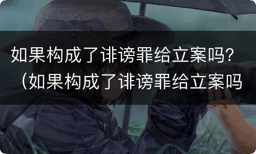 如果构成了诽谤罪给立案吗？（如果构成了诽谤罪给立案吗怎么办）