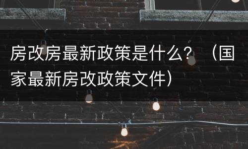 房改房最新政策是什么？（国家最新房改政策文件）