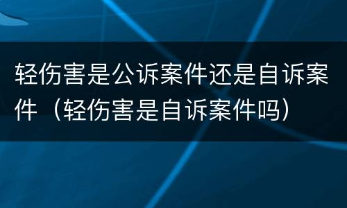 轻伤害是公诉案件还是自诉案件（轻伤害是自诉案件吗）