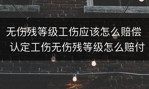 无伤残等级工伤应该怎么赔偿 认定工伤无伤残等级怎么赔付