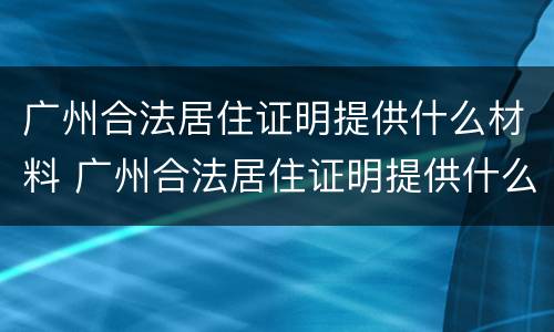 广州合法居住证明提供什么材料 广州合法居住证明提供什么材料