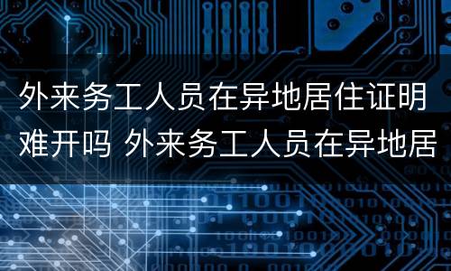 外来务工人员在异地居住证明难开吗 外来务工人员在异地居住证明难开吗怎么办