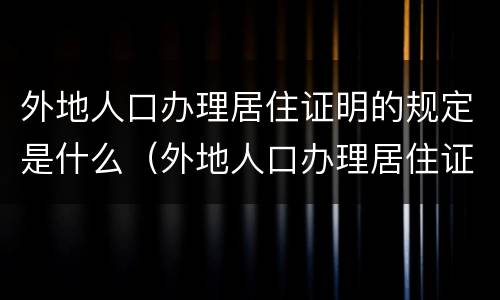 外地人口办理居住证明的规定是什么（外地人口办理居住证明的规定是什么呢）