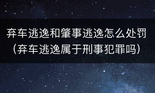弃车逃逸和肇事逃逸怎么处罚（弃车逃逸属于刑事犯罪吗）