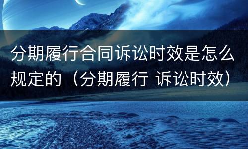 分期履行合同诉讼时效是怎么规定的（分期履行 诉讼时效）