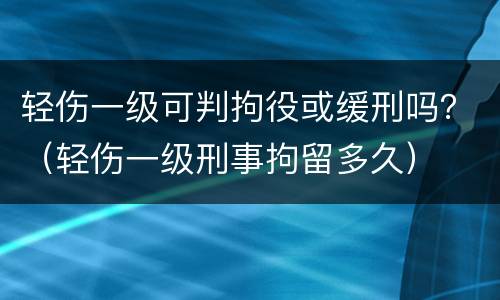 轻伤一级可判拘役或缓刑吗？（轻伤一级刑事拘留多久）