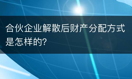合伙企业解散后财产分配方式是怎样的？