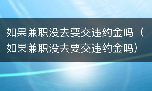 如果兼职没去要交违约金吗（如果兼职没去要交违约金吗）