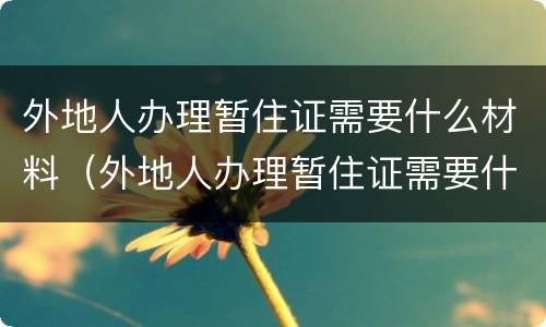 外地人办理暂住证需要什么材料（外地人办理暂住证需要什么材料和手续）